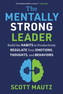 The Mentally Strong Leader : Build the Habits to Productively Regulate Your Emotions, Thoughts, and Behaviors