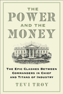 The Power and the Money : The Epic Clashes Between Commanders in Chief and Titans of Industry