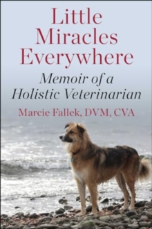 Little Miracles Everywhere : My Unorthodox Path To Holistic Veterinary Medicine