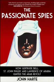 The Passionate Spies : How Gertrude Bell, St. John Philby, and Lawrence of Arabia Ignited the Arab Revolt