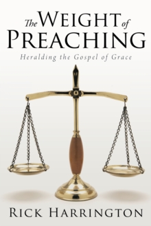 The Weight of Preaching : Heralding the Gospel of Grace