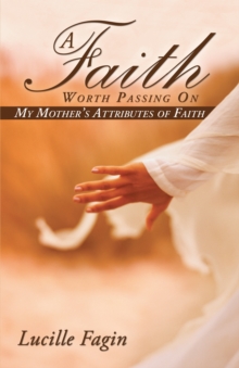 A Faith Worth Passing On : My Mother'S Attributes of Faith