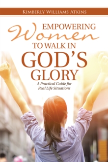 Empowering Women to Walk in God's Glory : A Practical Guide for Real Life Situations