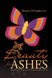 Beauty for Ashes : A Journey from Brokenness to Wholeness Through God'S Love