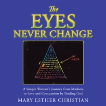 The Eyes Never Change : A Simple Woman's Journey from Madness to Love and Compassion by Finding God