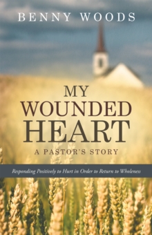 My Wounded Heart : Responding Positively to Hurt in Order to Return to Wholeness