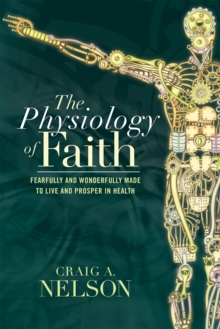 The Physiology of Faith : Fearfully and Wonderfully Made to Live and Prosper in Health