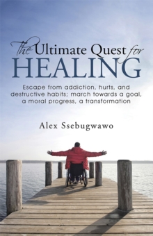 The Ultimate Quest for Healing : Escape from Addiction, Hurts, and Destructive Habits; March Towards a Goal, a Moral Progress, a Transformation