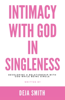 Intimacy with God in Singleness : Developing a Relationship with God While Being Single