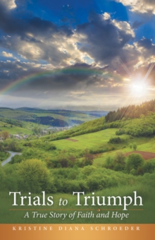 Trials to Triumph : A True Story of Faith and Hope