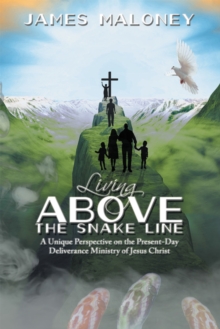 Living Above the Snake Line : A Unique Perspective on the Present-Day Deliverance Ministry of Jesus Christ