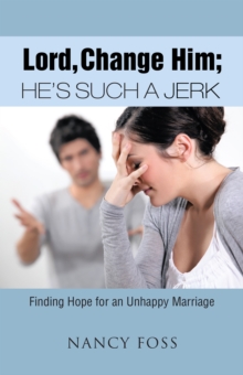 Lord, Change Him; He'S Such a Jerk : Finding Hope for an Unhappy Marriage