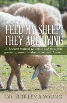 Feed My Sheep, They Are Dying : A Leaders Manual to Assess and Transform General, Spiritual Leaders to Servant Leaders.