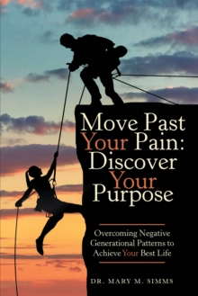 Move Past Your Pain:  Discover Your Purpose : Overcoming Negative Generational Patterns to Achieve Your Best Life