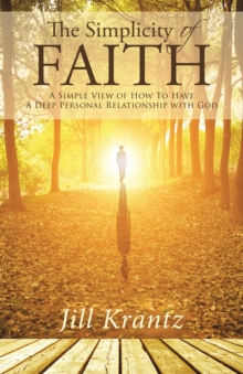 The Simplicity of Faith : A Simple View of How to Have a Deep Personal Relationship with God