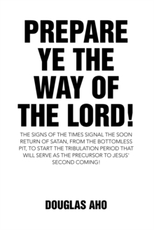 Prepare Ye the Way of the Lord! : The Signs of the Times Signal the Soon Return of Satan, from the Bottomless Pit, to Start the Tribulation Period That Will Serve as the Precursor to Jesus' Second Com