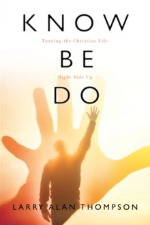 Know Be Do : Turning the Christian Life Right Side Up