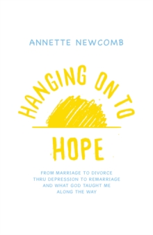 Hanging on to Hope : From Marriage to Divorce Thru Depression to Remarriage and What God Taught Me Along the Way