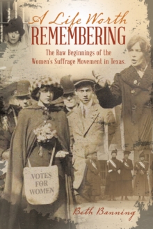 A Life Worth Remembering : The Raw Beginnings of the Women's Suffrage Movement in Texas.