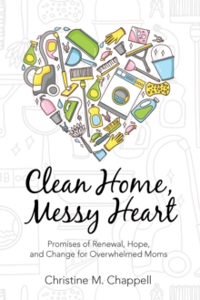 Clean Home, Messy Heart : Promises of Renewal, Hope, and Change for Overwhelmed Moms