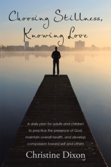 Choosing Stillness, Knowing Love : A Daily Plan for Adults and Children to Practice the Presence of God, Maintain Overall Health, and Develop Compassion Toward Self and Others