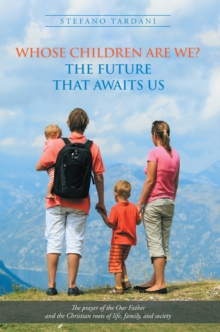 Whose Children Are We?  the Future That Awaits Us : The Prayer of the Our Father and the Christian Roots of Life, Family, and Society