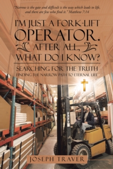 I'M Just a Fork-Lift Operator. After All, What Do I Know? : Searching for the Truth Finding the Narrow Path to Eternal Life