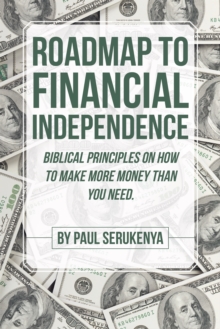 Roadmap to Financial Independence : Biblical Principles on How to Make More Money Than You Need.