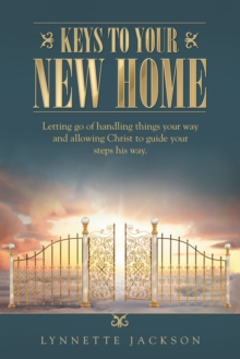 Keys to Your New Home : Letting Go of Handling Things Your Way and Allowing Christ to Guide Your Steps His Way.