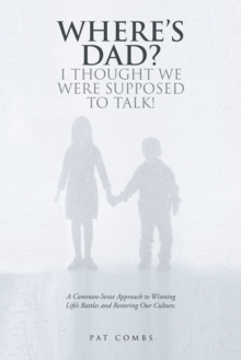 Where'S Dad? I Thought We Were Supposed to Talk! : A Common-Sense Approach to Winning Life'S Battles and Restoring Our Culture.