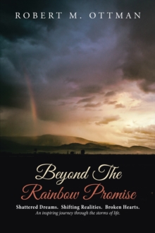 Beyond the Rainbow Promise : Shattered Dreams.  Shifting Realities.  Broken Hearts. an Inspiring Journey Through the Storms of Life.