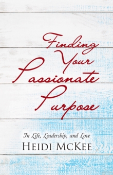 Finding Your Passionate Purpose : In Life, Leadership, and Love