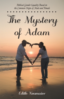 The Mystery of Adam : Biblical Gender Equality Based on the Common Origin of Male and Female