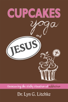 Cupcakes, Yoga, and Jesus : Overcoming the Sticky Situation of Addiction