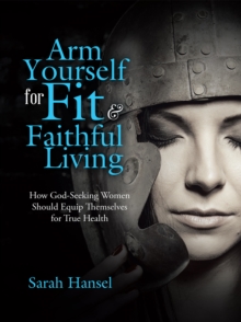 Arm Yourself for Fit & Faithful Living : How God-Seeking Women Should Equip Themselves for True Health