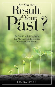 Are You the Result of Your Past? : Be Careful with What Seeds You Allow to Take Root in the Garden of Your Heart.