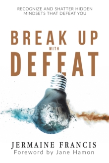 Break up with Defeat : Recognize and Shatter Hidden Mindsets That Defeat You