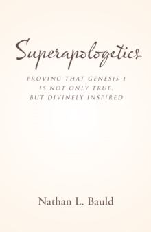 Superapologetics : Proving That Genesis 1 Is Not Only True, but Divinely Inspired