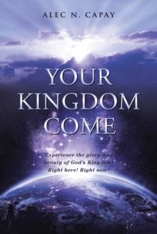 Your Kingdom Come : Experience the Glory and Beauty of God'S Kingdom! Right Here! Right Now!