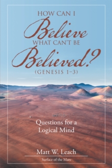 How Can I Believe What Can't Be Believed? (Genesis 1-3) : Questions for a Logical Mind