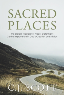 Sacred Places : The Biblical Theology of Place, Exploring Its Central Importance in God'S Creation and Mission