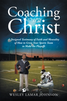 Coaching with Christ : A Designed Testimony of Faith and Mentality of How to Grow Your Sports Team to Make the Playoffs