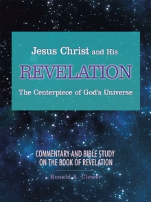 Jesus Christ and His Revelation the Centerpiece of God'S Universe : Commentary and Bible Study on the Book of Revelation