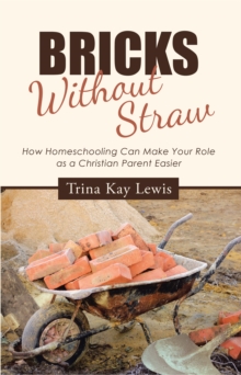 Bricks Without Straw : How Homeschooling Can Make Your Role as a Christian Parent Easier