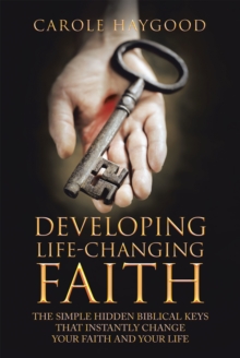 Developing Life-Changing Faith : The Simple Hidden Biblical Keys That Instantly Change Your Faith and Your Life