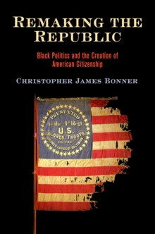 Remaking the Republic : Black Politics and the Creation of American Citizenship