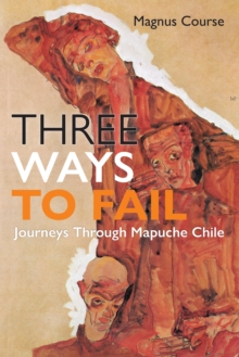 Three Ways to Fail : Journeys Through Mapuche Chile