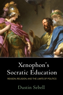 Xenophon's Socratic Education : Reason, Religion, and the Limits of Politics