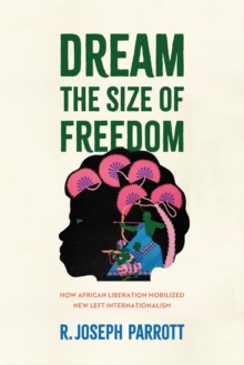 Dream the Size of Freedom : How African Liberation Mobilized New Left Internationalism