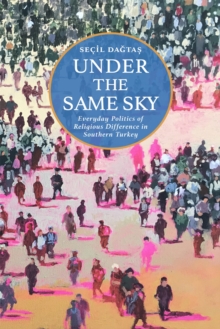 Under the Same Sky : Everyday Politics of Religious Difference in Southern Turkey